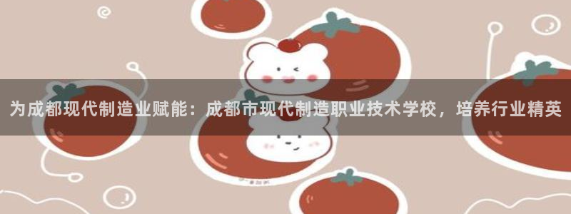 彩神v天天：为成都现代制造业赋能：成都市现代制造职业技术学校