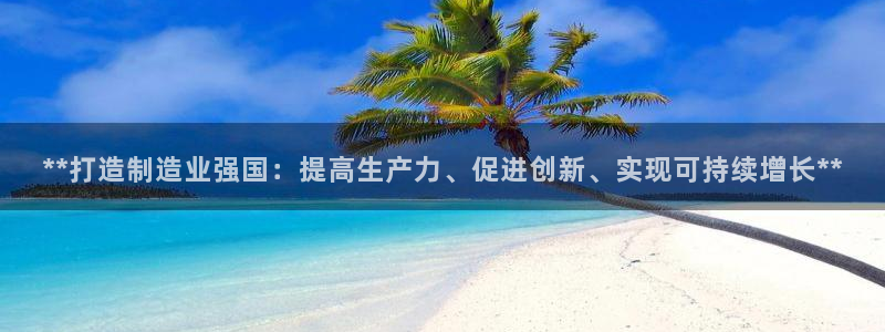 彩神平台是真的吗：**打造制造业强国：提高生产力、促进创新、实现可持续增长**