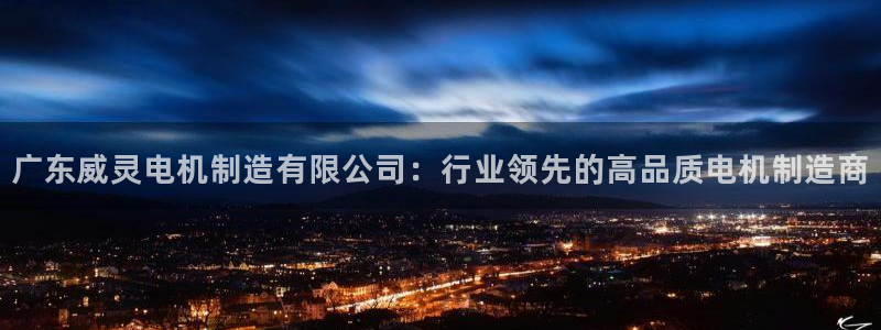彩神viii是正规平台吗?：广东威灵电机制造有限公司：行业领