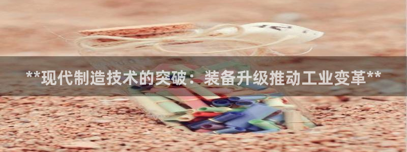 彩神大发如何观察走势：**现代制造技术的突破：装备升级推动工