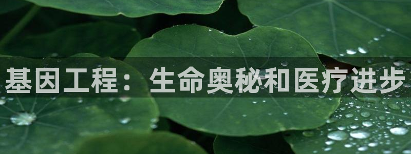 大发彩神官网下载：基因工程：生命奥秘和医疗进步