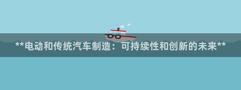 彩神平台能提现吗：**电动和传统汽车制造：可持续性和创新的未