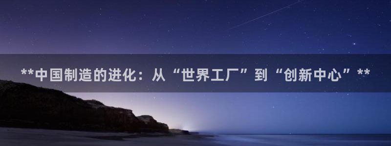 彩神官方网站登录是多少：**中国制造的进化：从“世界工厂”到“创新中心”**