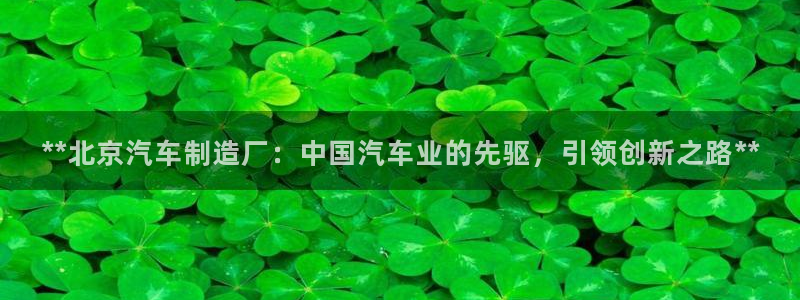 彩神购彩-购彩大厅入口下载：**北京汽车制造厂：中国汽车业的先驱，引领创新之路**