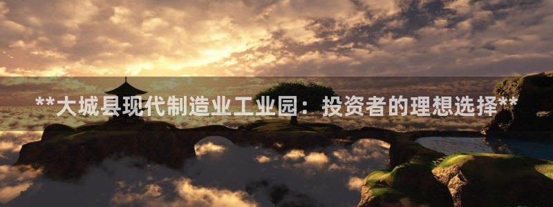 彩神官方网站登录是多少：**大城县现代制造业工业园：投资者的
