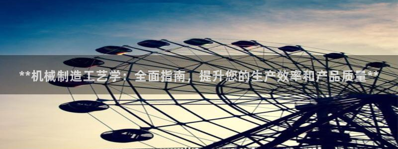彩神天下专家专栏：**机械制造工艺学：全面指南，提升您的生产