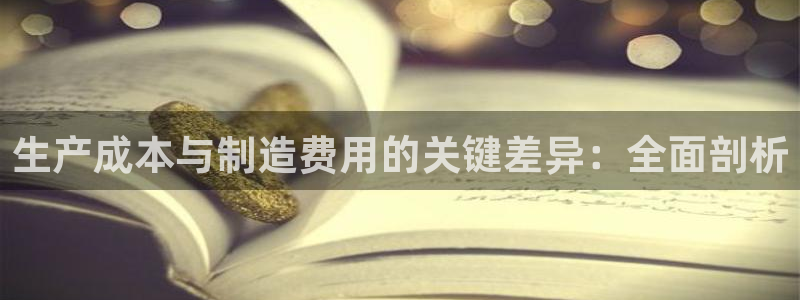 彩神8是正规平台吗是正品吗：生产成本与制造费用的关键差异：全