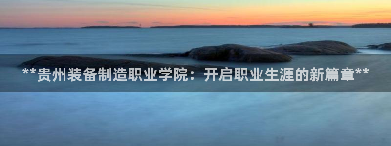 所有彩神购买首页都一样吗：**贵州装备制造职业学院：开启职业生涯的新篇章**
