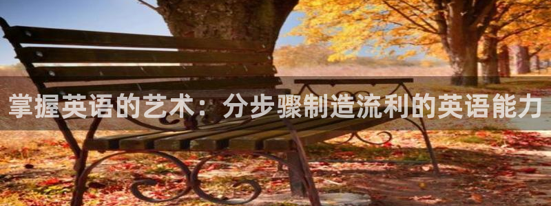 彩神官方邀请码是多少：掌握英语的艺术：分步骤制造流利的英语能力