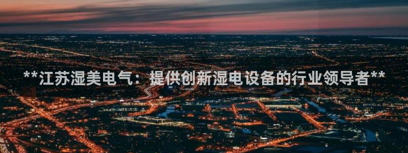 天天彩神welcome：**江苏湿美电气：提供创新湿电设备的行业领导者**