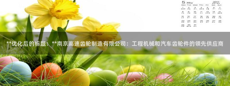 彩神vlll游戏特色：**优化后的标题：**南京高速齿轮制造有限公司：工程机械和汽车齿轮件的领先供应商