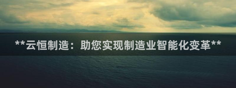 所有彩神购买首页中心：**云恒制造：助您实现制造业智能化变革**