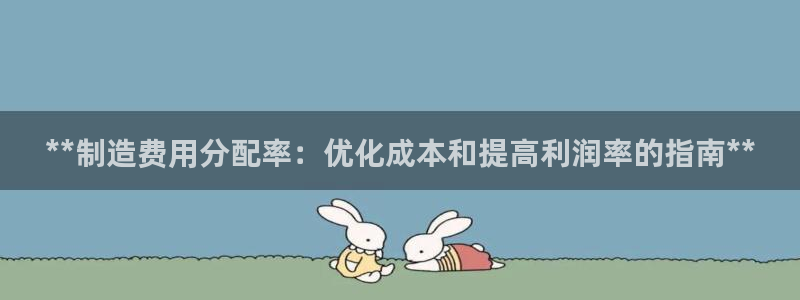 彩神app赚钱是真是假：**制造费用分配率：优化成本和提高利润率的指南**