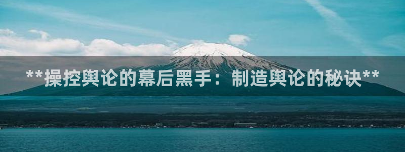 彩神v8平台正规吗可靠吗：**操控舆论的幕后黑手：制造舆论的