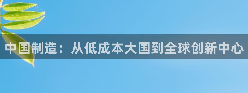 彩神v8平台正规吗可靠吗：中国制造：从低成本大国到全球创新中心