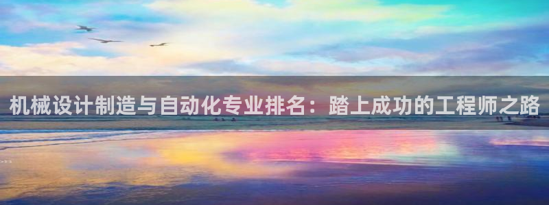 彩神viii下载安卓：机械设计制造与自动化专业排名：踏上成功的工程师之路