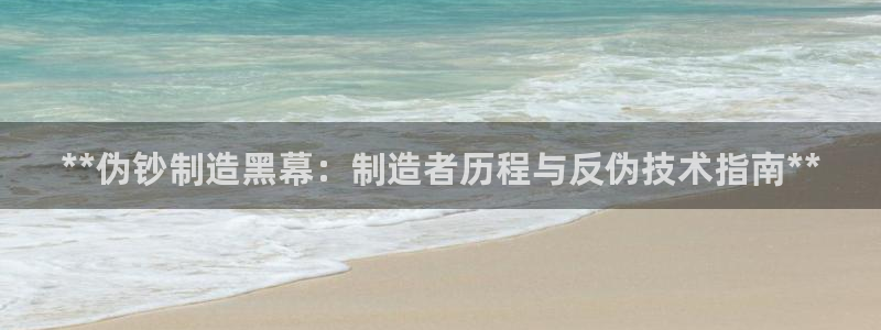 彩神v8下载app：**伪钞制造黑幕：制造者历程与反伪技术指