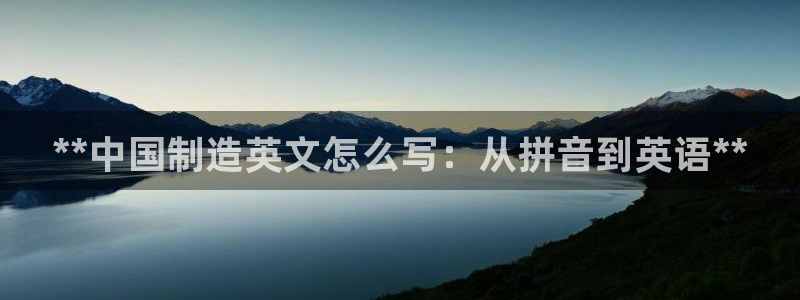 彩神v8是真的挣钱吗：**中国制造英文怎么写：从拼音到英语*