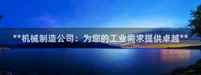 彩神v|：**机械制造公司：为您的工业需求提供卓越**