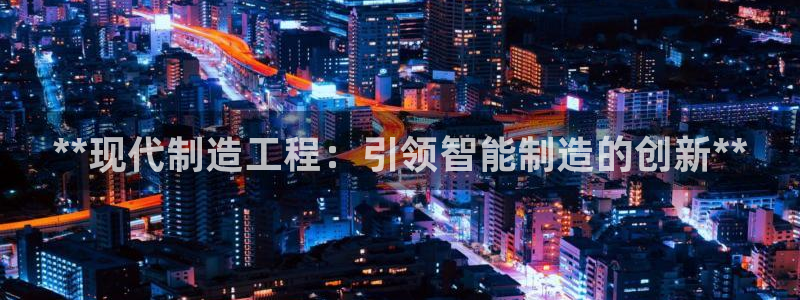 彩神客服电话：**现代制造工程：引领智能制造的创新**