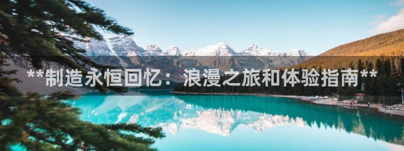 彩神iv真的能赚钱吗：**制造永恒回忆：浪漫之旅和体验指南**