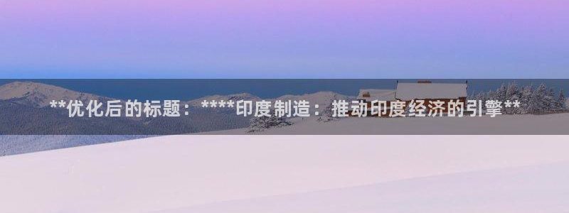 彩神V8有限公司：**优化后的标题：****印度制造：推动印度经济的引擎**