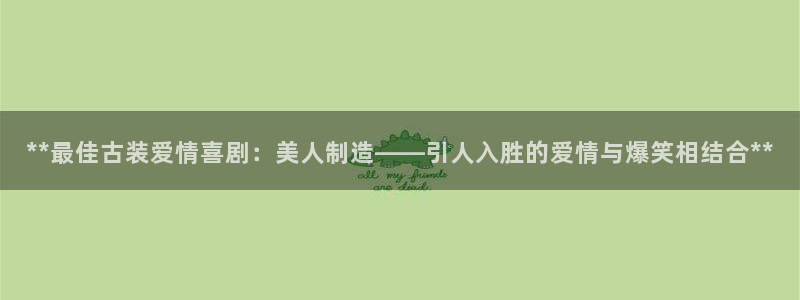 彩神合法吗.是国家认可的吗：**最佳古装爱情喜剧：美人制造——引人入胜的爱情与爆笑相结合**
