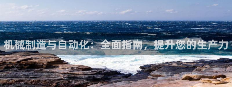 彩神iv是正规平台吗?：机械制造与自动化：全面指南，提升您的生产力