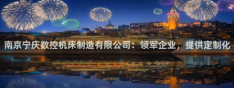 彩神ix能赚钱吗：南京宁庆数控机床制造有限公司：领军企业，提