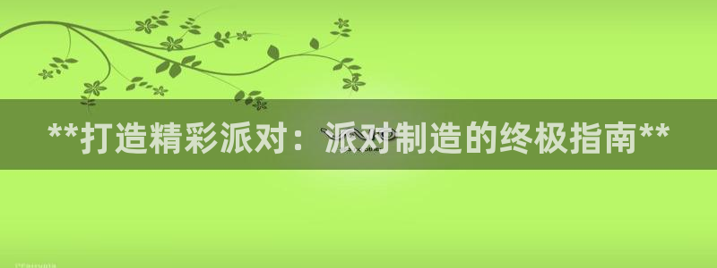 彩神8官网下：**打造精彩派对：派对制造的终极指南**