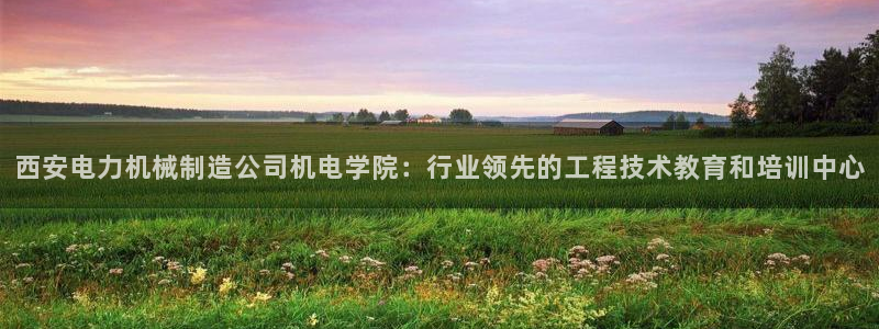 彩神v8有多久了?靠谱吗：西安电力机械制造公司机电学院：行业领先的工程技术教育和培训中心