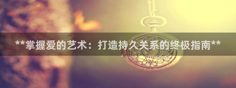 大发彩神最高邀请码：**掌握爱的艺术：打造持久关系的终极指南**