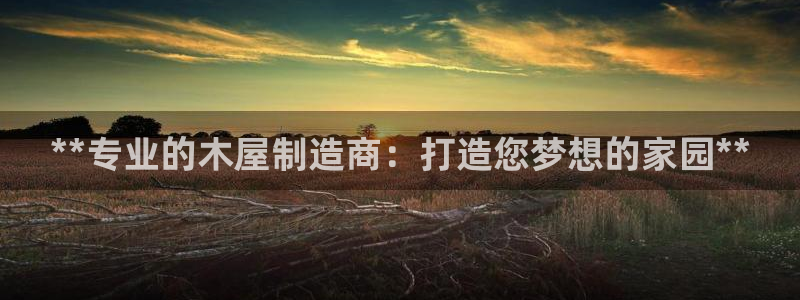 彩神v8平台正规吗：**专业的木屋制造商：打造您梦想的家园**