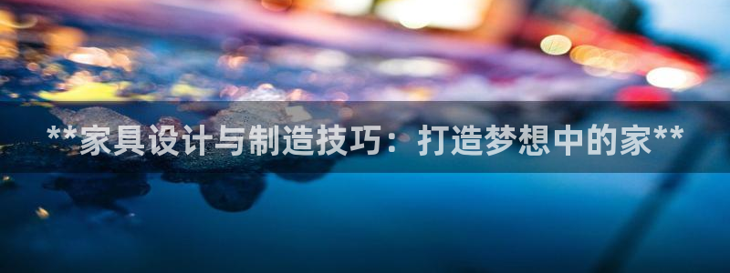 彩神vip购彩大厅下载：**家具设计与制造技巧：打造梦想中的家**