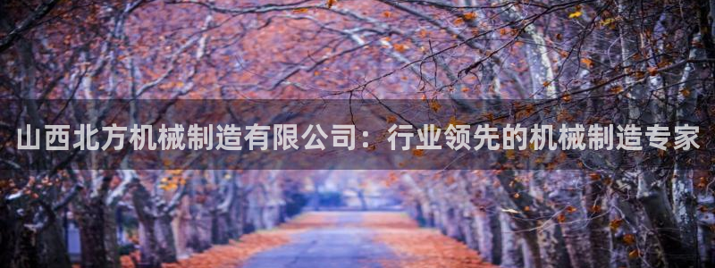 彩神v8几个版本：山西北方机械制造有限公司：行业领先的机械制
