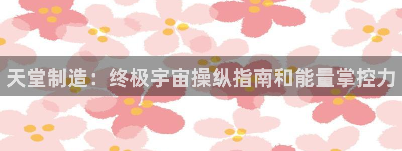彩神v8app：天堂制造：终极宇宙操纵指南和能量掌控力