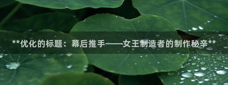 彩神vll官网-最新版app下载：**优化的标题：幕后推手——女王制造者的制作秘辛**