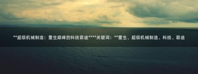彩神vll首页：**超级机械制造：重生巅峰的科技霸途****