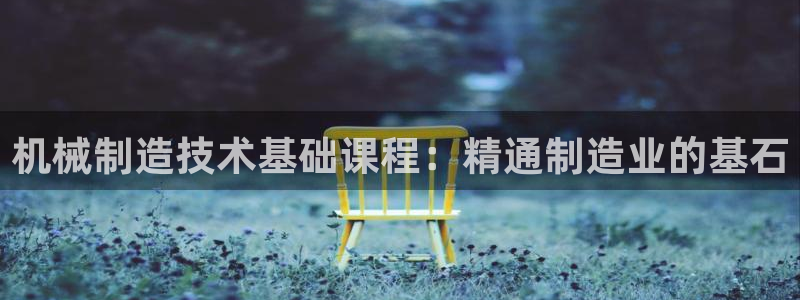 v大发彩神8iii：机械制造技术基础课程：精通制造业的基石