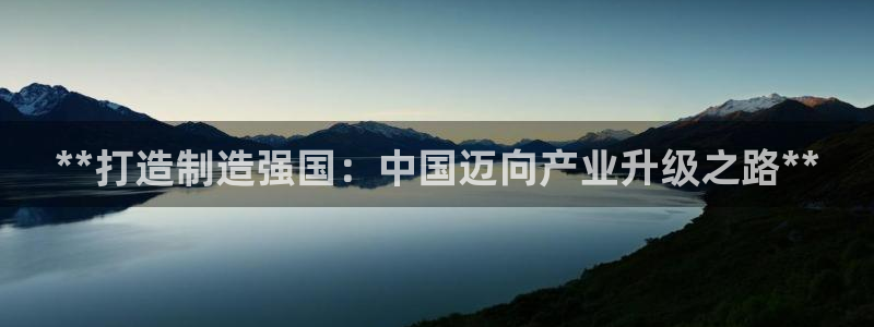 彩神vll首页环球：**打造制造强国：中国迈向产业升级之路**