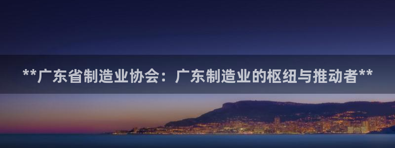 彩神8官网版是正规的吗：**广东省制造业协会：广东制造业的枢纽与推动者**