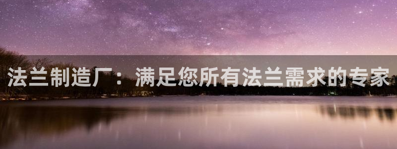 彩神viii是正规平台吗?：法兰制造厂：满足您所有法兰需求的专家