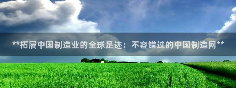 彩神V3大赢家：**拓展中国制造业的全球足迹：不容错过的中国制造网**