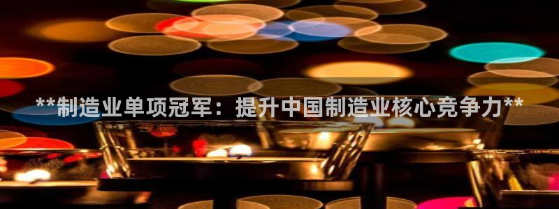 彩神Vll购彩大厅：**制造业单项冠军：提升中国制造业核心竞争力**