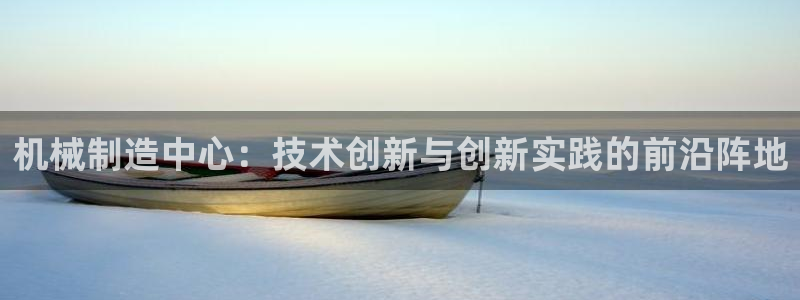 彩神v|：机械制造中心：技术创新与创新实践的前沿阵地