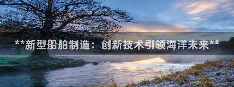 彩神vll官网在线登录：**新型船舶制造：创新技术引领海洋未来**