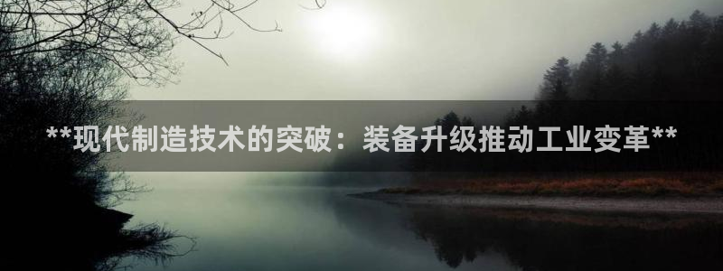 彩神iv真的能赚钱吗：**现代制造技术的突破：装备升级推动工业变革**