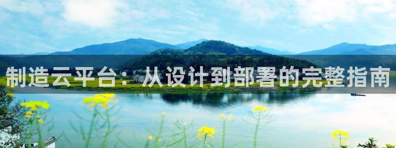 彩神vii手游下载：制造云平台：从设计到部署的完整指南