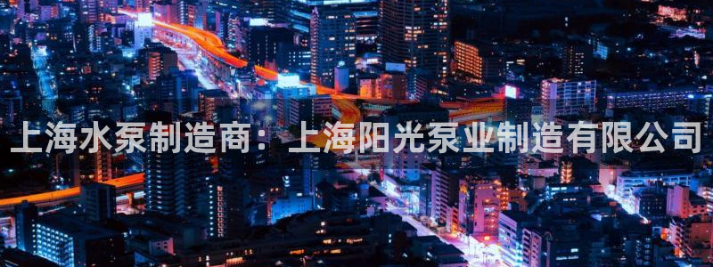 彩神数码科技有限公司：上海水泵制造商：上海阳光泵业制造有限公司