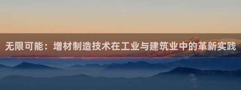 彩神v8购彩大厅登：无限可能：增材制造技术在工业与建筑业中的革新实践